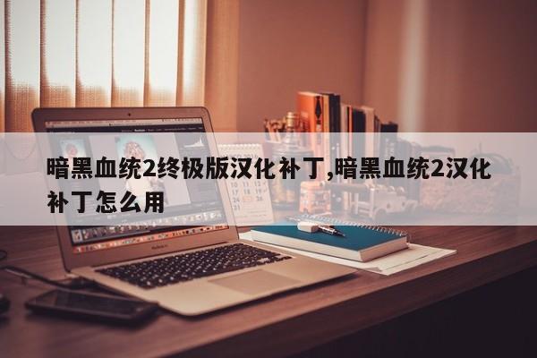 暗黑血统2终极版汉化补丁,暗黑血统2汉化补丁怎么用