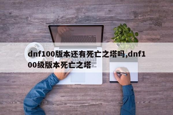 dnf100版本还有死亡之塔吗,dnf100级版本死亡之塔