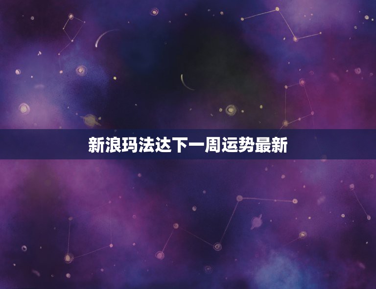 玛法达星座运势最新下周运势(玛法达一周星座运势2020430)