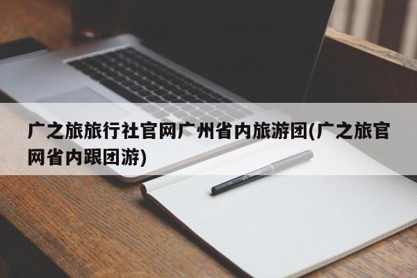 广之旅旅行社官网广州省内旅游团(广之旅官网省内跟团游)