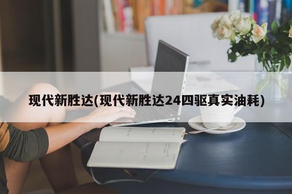 现代新胜达(现代新胜达24四驱真实油耗)