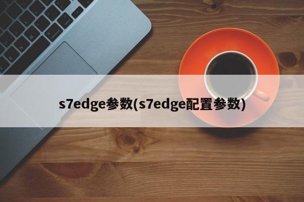 s7edge参数(s7edge配置参数)