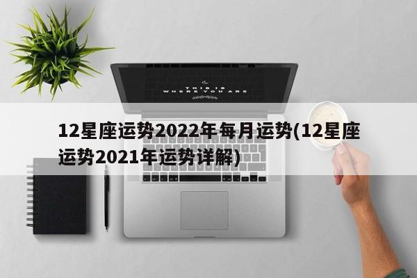 12星座运势2022年每月运势(12星座运势2021年运势详解)