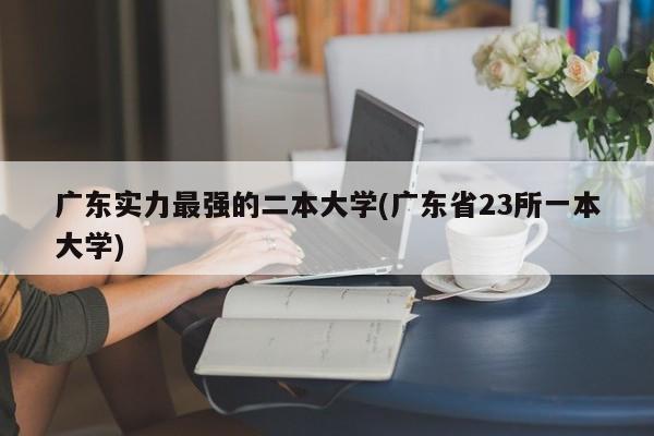 广东实力最强的二本大学(广东省23所一本大学)