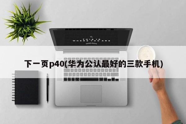 下一页p40(华为公认最好的三款手机)