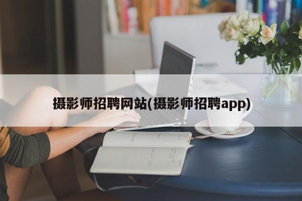 摄影师招聘网站(摄影师招聘app)