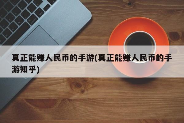 真正能赚人民币的手游(真正能赚人民币的手游知乎)