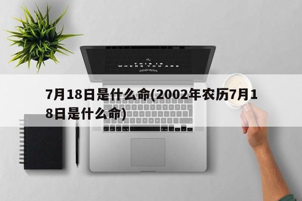 7月18日是什么命(2002年农历7月18日是什么命)