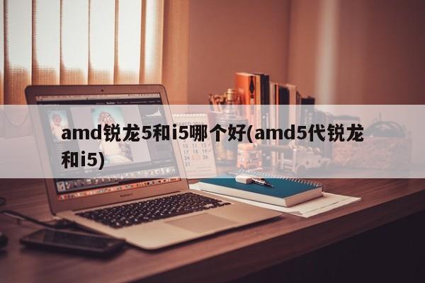 amd锐龙5和i5哪个好(amd5代锐龙和i5)