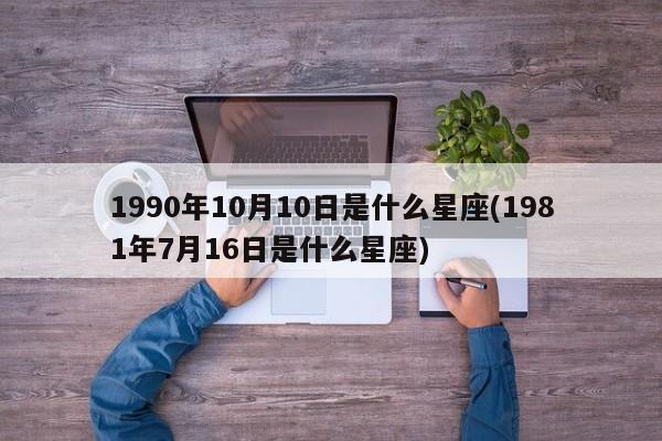 1990年10月10日是什么星座(1981年7月16日是什么星座)