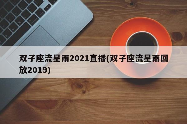 双子座流星雨2021直播(双子座流星雨回放2019)