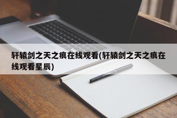 轩辕剑之天之痕在线观看(轩辕剑之天之痕在线观看星辰)