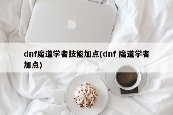 dnf魔道学者技能加点(dnf 魔道学者加点)