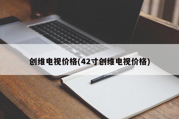 创维电视价格(42寸创维电视价格)