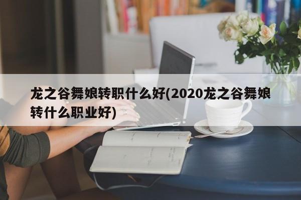 龙之谷舞娘转职什么好(2020龙之谷舞娘转什么职业好)