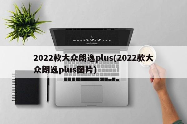 2022款大众朗逸plus(2022款大众朗逸plus图片)