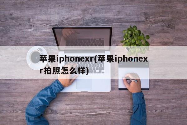 苹果iphonexr(苹果iphonexr拍照怎么样)