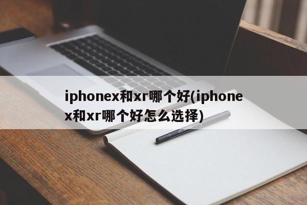 iphonex和xr哪个好(iphonex和xr哪个好怎么选择)