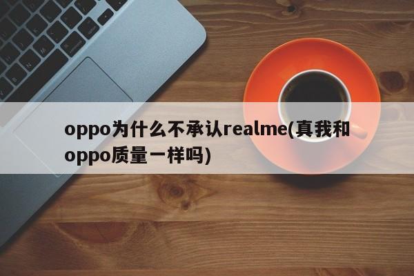 oppo为什么不承认realme(真我和oppo质量一样吗)