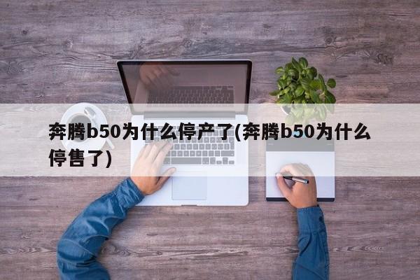 奔腾b50为什么停产了(奔腾b50为什么停售了)