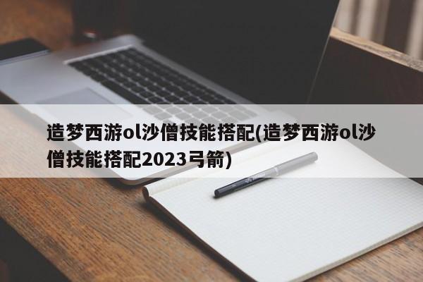 造梦西游ol沙僧技能搭配(造梦西游ol沙僧技能搭配2023弓箭)