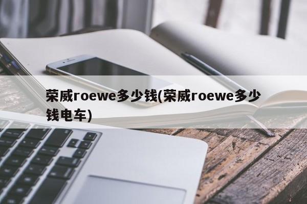 荣威roewe多少钱(荣威roewe多少钱电车)