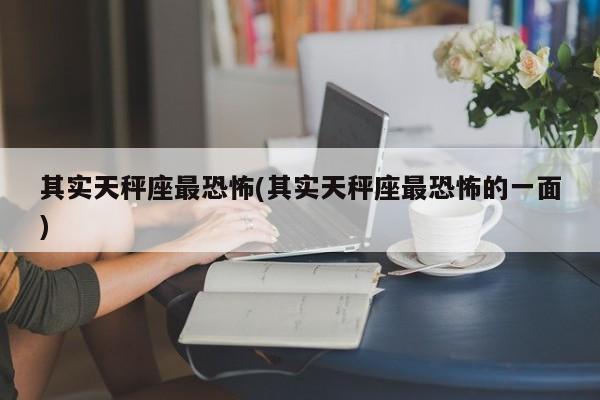 其实天秤座最恐怖(其实天秤座最恐怖的一面)