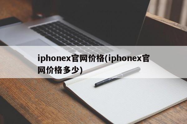 iphonex官网价格(iphonex官网价格多少)