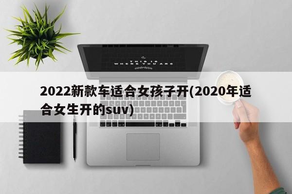 2022新款车适合女孩子开(2020年适合女生开的suv)