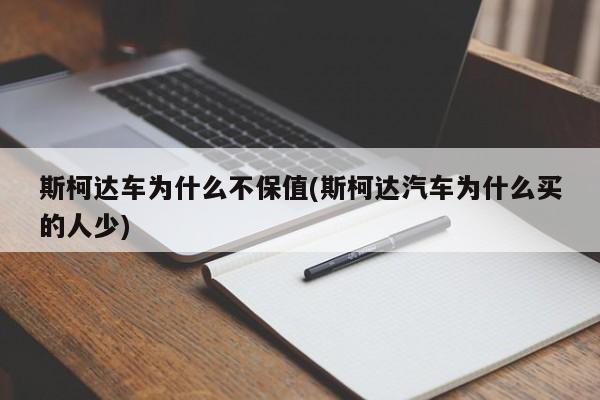 斯柯达车为什么不保值(斯柯达汽车为什么买的人少)