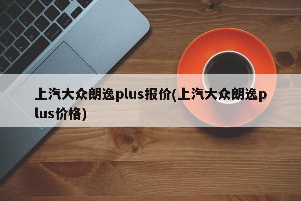 上汽大众朗逸plus报价(上汽大众朗逸plus价格)