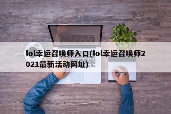 lol幸运召唤师入口(lol幸运召唤师2021最新活动网址)