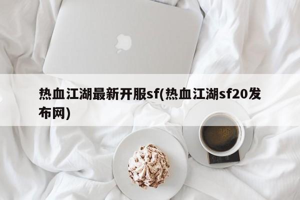 热血江湖最新开服sf(热血江湖sf20发布网)