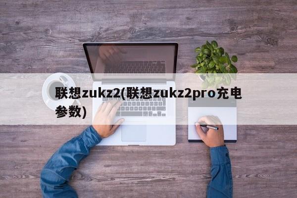 联想zukz2(联想zukz2pro充电参数)