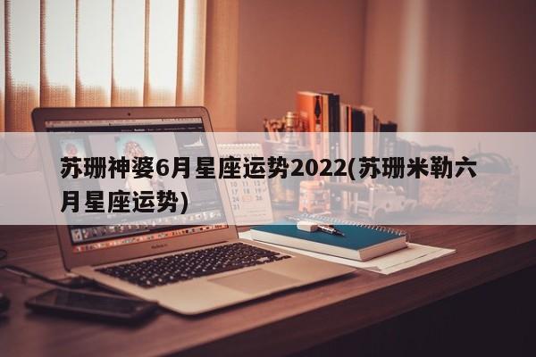 苏珊神婆6月星座运势2022(苏珊米勒六月星座运势)