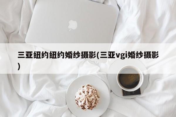 三亚纽约纽约婚纱摄影(三亚vgi婚纱摄影)