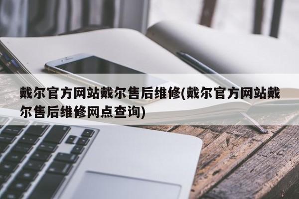 戴尔官方网站戴尔售后维修(戴尔官方网站戴尔售后维修网点查询)