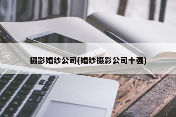 摄影婚纱公司(婚纱摄影公司十强)