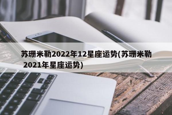 苏珊米勒2022年12星座运势(苏珊米勒 2021年星座运势)