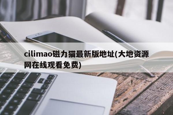 cilimao磁力猫最新版地址(大地资源网在线观看免费)