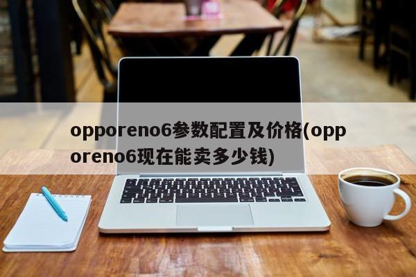 opporeno6参数配置及价格(opporeno6现在能卖多少钱)