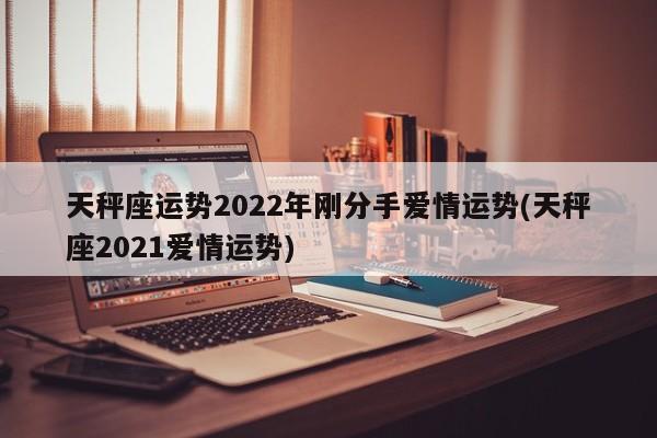 天秤座运势2022年刚分手爱情运势(天秤座2021爱情运势)