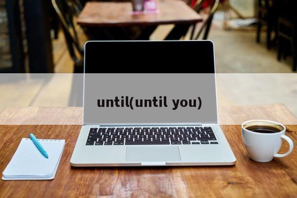 until(until you)