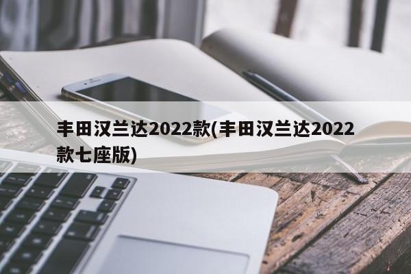 丰田汉兰达2022款(丰田汉兰达2022款七座版)