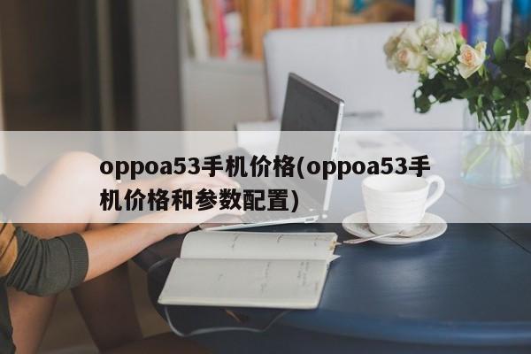 oppoa53手机价格(oppoa53手机价格和参数配置)